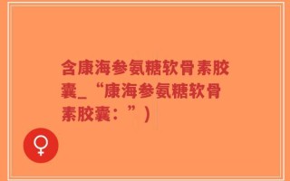 含康海参氨糖软骨素胶囊_“康海参氨糖软骨素胶囊：”)