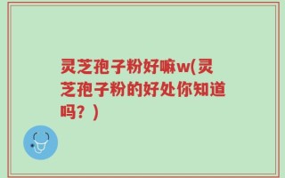 灵芝孢子粉好嘛w(灵芝孢子粉的好处你知道吗？)