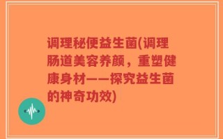 调理秘便益生菌(调理肠道美容养颜，重塑健康身材——探究益生菌的神奇功效)