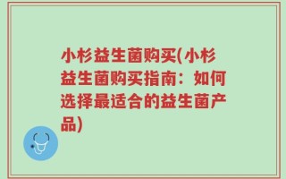 小杉益生菌购买(小杉益生菌购买指南：如何选择最适合的益生菌产品)