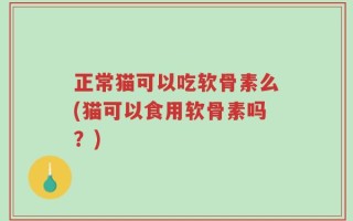 正常猫可以吃软骨素么(猫可以食用软骨素吗？)
