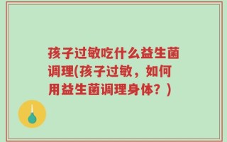 孩子过敏吃什么益生菌调理(孩子过敏，如何用益生菌调理身体？)