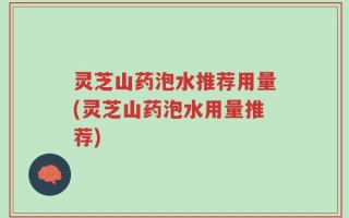 灵芝山药泡水推荐用量(灵芝山药泡水用量推荐)