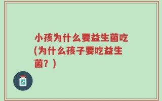 小孩为什么要益生菌吃(为什么孩子要吃益生菌？)