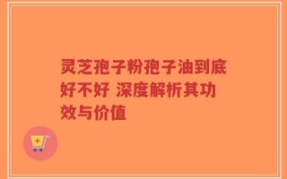 灵芝孢子粉孢子油到底好不好 深度解析其功效与价值