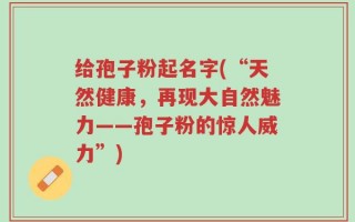给孢子粉起名字(“天然健康，再现大自然魅力——孢子粉的惊人威力”)