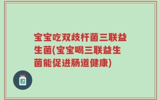 宝宝吃双歧杆菌三联益生菌(宝宝喝三联益生菌能促进肠道健康)