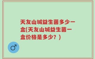 天友山城益生菌多少一盒(天友山城益生菌一盒价格是多少？)