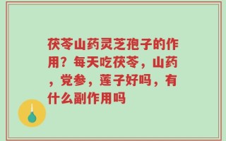 茯苓山药灵芝孢子的作用？每天吃茯苓，山药，党参，莲子好吗，有什么副作用吗