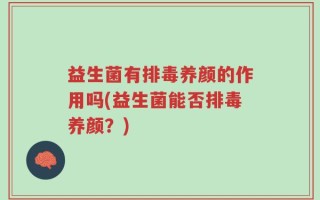 益生菌有排毒养颜的作用吗(益生菌能否排毒养颜？)