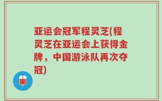 亚运会冠军程灵芝(程灵芝在亚运会上获得金牌，中国游泳队再次夺冠)