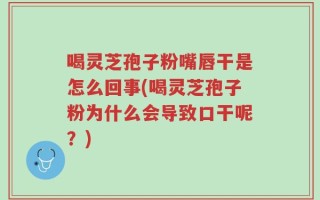 喝灵芝孢子粉嘴唇干是怎么回事(喝灵芝孢子粉为什么会导致口干呢？)