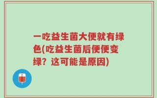 一吃益生菌大便就有绿色(吃益生菌后便便变绿？这可能是原因)