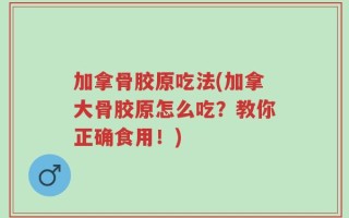 加拿骨胶原吃法(加拿大骨胶原怎么吃？教你正确食用！)