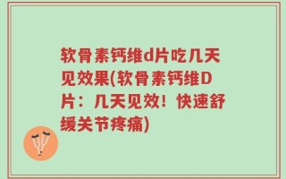 软骨素钙维d片吃几天见效果(软骨素钙维D片：几天见效！快速舒缓关节疼痛)