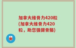 加拿大维骨力420粒(加拿大维骨力420粒，助您强健骨骼)