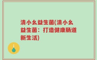 清小幺益生菌(清小幺益生菌：打造健康肠道新生活)