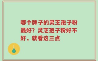 哪个牌子的灵芝孢子粉最好？灵芝孢子粉好不好，就看这三点
