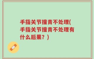 手指关节撞青不处理(手指关节撞青不处理有什么后果？)