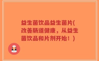 益生菌饮品益生菌片(改善肠道健康，从益生菌饮品和片剂开始！)