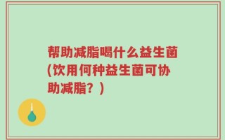 帮助减脂喝什么益生菌(饮用何种益生菌可协助减脂？)