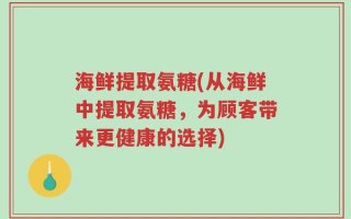 海鲜提取氨糖(从海鲜中提取氨糖，为顾客带来更健康的选择)