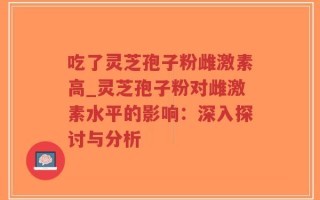 吃了灵芝孢子粉雌激素高_灵芝孢子粉对雌激素水平的影响：深入探讨与分析