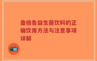 盎格鲁益生菌饮料的正确饮用方法与注意事项详解
