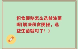 积食便秘怎么选益生菌呢(解决积食便秘，选益生菌就对了！)
