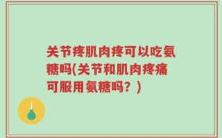 关节疼肌肉疼可以吃氨糖吗(关节和肌肉疼痛可服用氨糖吗？)