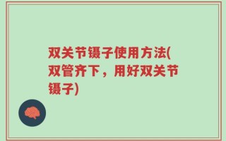 双关节镊子使用方法(双管齐下，用好双关节镊子)