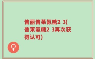 普丽普莱氨糖2 3(普莱氨糖2 3再次获得认可)