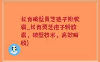 长青破壁灵芝孢子粉胶囊_长青灵芝孢子粉胶囊，破壁技术，高效吸收)