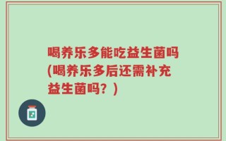喝养乐多能吃益生菌吗(喝养乐多后还需补充益生菌吗？)