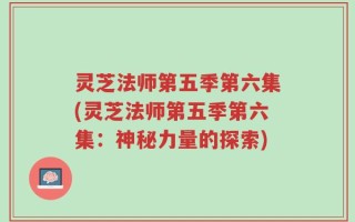 灵芝法师第五季第六集(灵芝法师第五季第六集：神秘力量的探索)