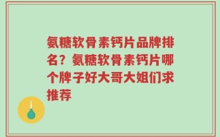 氨糖软骨素钙片品牌排名？氨糖软骨素钙片哪个牌子好大哥大姐们求推荐