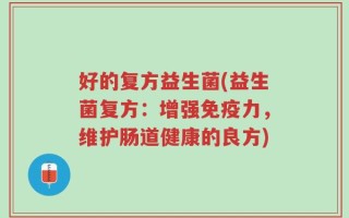 好的复方益生菌(益生菌复方：增强免疫力，维护肠道健康的良方)