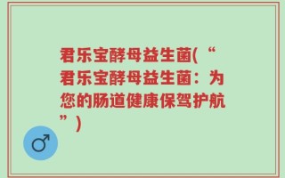 君乐宝酵母益生菌(“君乐宝酵母益生菌：为您的肠道健康保驾护航”)