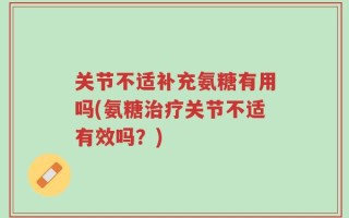 关节不适补充氨糖有用吗(氨糖治疗关节不适有效吗？)