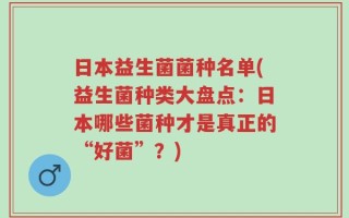 日本益生菌菌种名单(益生菌种类大盘点：日本哪些菌种才是真正的“好菌”？)