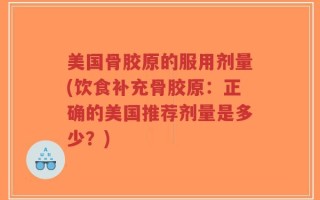 美国骨胶原的服用剂量(饮食补充骨胶原：正确的美国推荐剂量是多少？)