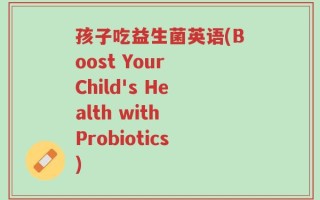 孩子吃益生菌英语(Boost Your Child's Health with Probiotics)