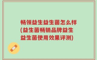 畅领益生益生菌怎么样(益生菌畅销品牌益生益生菌使用效果评测)
