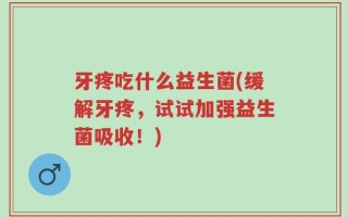 牙疼吃什么益生菌(缓解牙疼，试试加强益生菌吸收！)