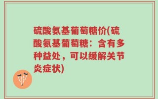 硫酸氨基葡萄糖价(硫酸氨基葡萄糖：含有多种益处，可以缓解关节炎症状)