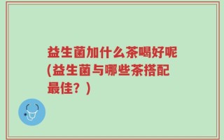 益生菌加什么茶喝好呢(益生菌与哪些茶搭配最佳？)