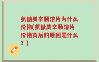 氨糖美辛肠溶片为什么价格(氨糖美辛肠溶片价格背后的原因是什么？)