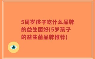 5周岁孩子吃什么品牌的益生菌好(5岁孩子的益生菌品牌推荐)