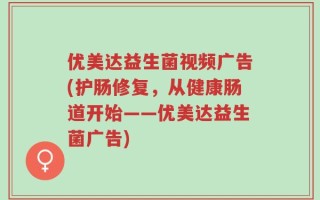 优美达益生菌视频广告(护肠修复，从健康肠道开始——优美达益生菌广告)