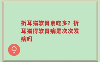 折耳猫软骨素吃多？折耳猫得软骨病是次次发病吗